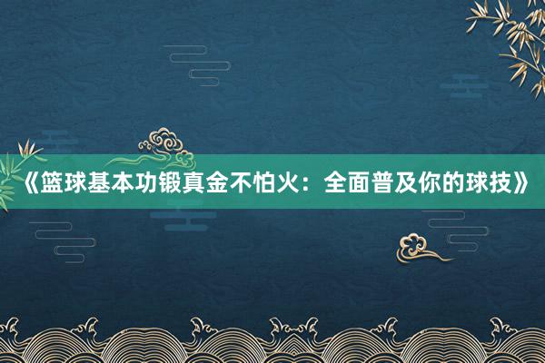 《篮球基本功锻真金不怕火：全面普及你的球技》