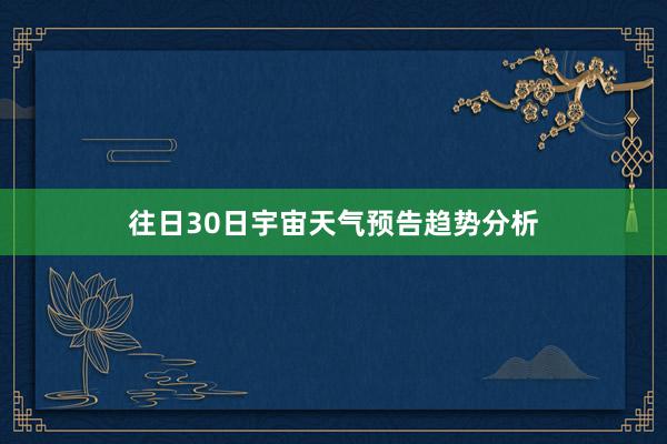 往日30日宇宙天气预告趋势分析